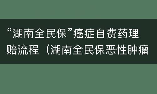 “湖南全民保”癌症自费药理赔流程（湖南全民保恶性肿瘤药品目录）