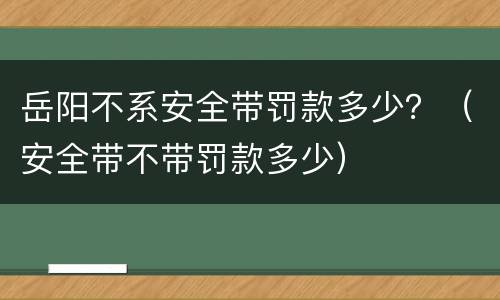 岳阳不系安全带罚款多少？（安全带不带罚款多少）