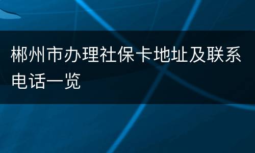郴州市办理社保卡地址及联系电话一览