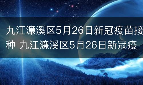九江濂溪区5月26日新冠疫苗接种 九江濂溪区5月26日新冠疫苗接种时间