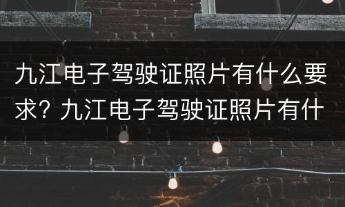 九江电子驾驶证照片有什么要求? 九江电子驾驶证照片有什么要求嘛