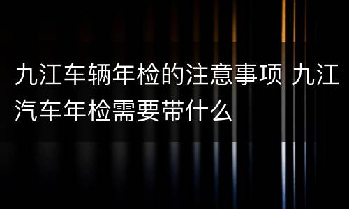 九江车辆年检的注意事项 九江汽车年检需要带什么