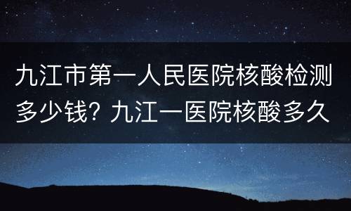九江市第一人民医院核酸检测多少钱? 九江一医院核酸多久出结果