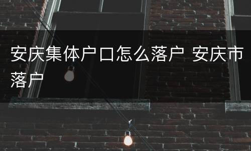 安庆集体户口怎么落户 安庆市落户