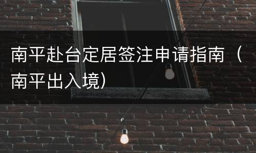 南平赴台定居签注申请指南（南平出入境）