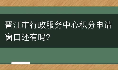 晋江市行政服务中心积分申请窗口还有吗？