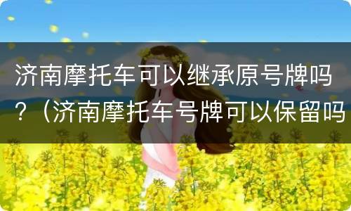 济南摩托车可以继承原号牌吗?（济南摩托车号牌可以保留吗?）