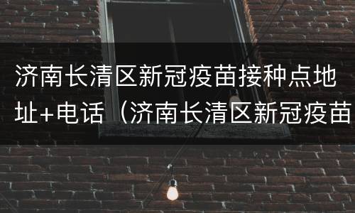 济南长清区新冠疫苗接种点地址+电话（济南长清区新冠疫苗接种点地址 电话是多少）