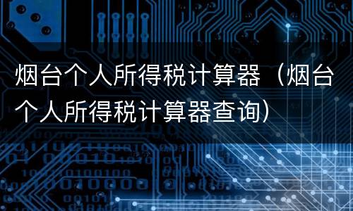 烟台个人所得税计算器（烟台个人所得税计算器查询）