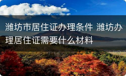 潍坊市居住证办理条件 潍坊办理居住证需要什么材料