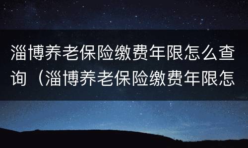 淄博养老保险缴费年限怎么查询（淄博养老保险缴费年限怎么查询的）