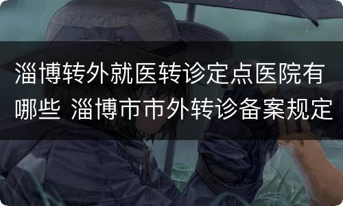 淄博转外就医转诊定点医院有哪些 淄博市市外转诊备案规定