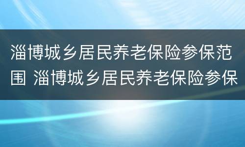 淄博城乡居民养老保险参保范围 淄博城乡居民养老保险参保范围有哪些