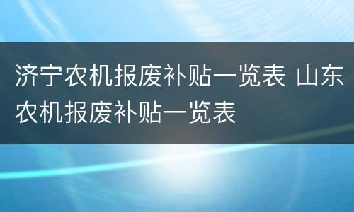 济宁农机报废补贴一览表 山东农机报废补贴一览表