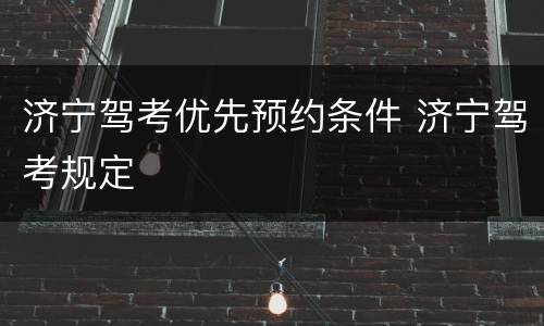济宁驾考优先预约条件 济宁驾考规定