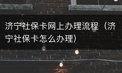 济宁社保卡网上办理流程（济宁社保卡怎么办理）