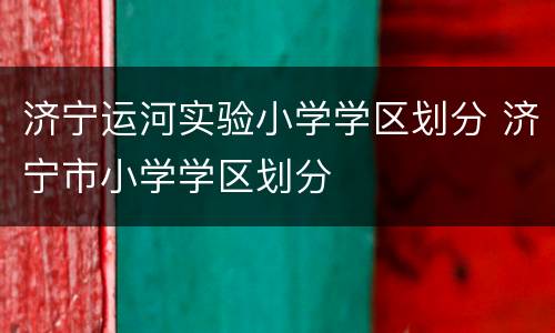 济宁运河实验小学学区划分 济宁市小学学区划分