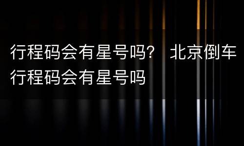 行程码会有星号吗？ 北京倒车行程码会有星号吗