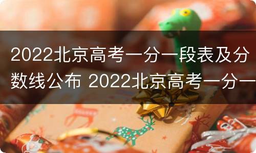 2022北京高考一分一段表及分数线公布 2022北京高考一分一段表及分数线公布时间