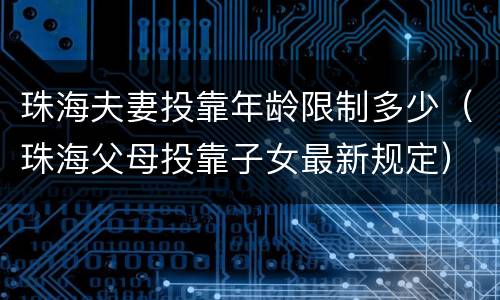 珠海夫妻投靠年龄限制多少（珠海父母投靠子女最新规定）