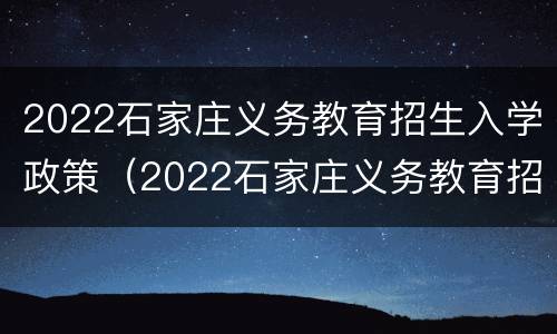2022石家庄义务教育招生入学政策（2022石家庄义务教育招生入学政策解读）