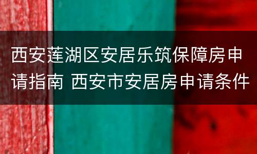 西安莲湖区安居乐筑保障房申请指南 西安市安居房申请条件