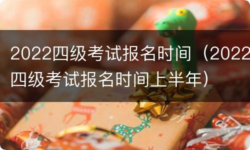 2022四级考试报名时间（2022四级考试报名时间上半年）