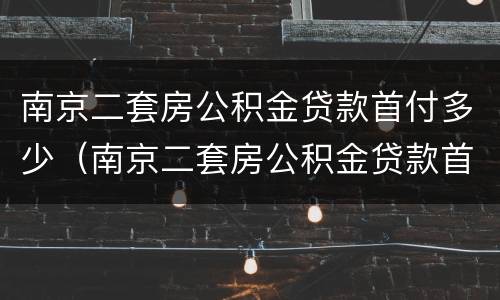 南京二套房公积金贷款首付多少（南京二套房公积金贷款首付多少比例）