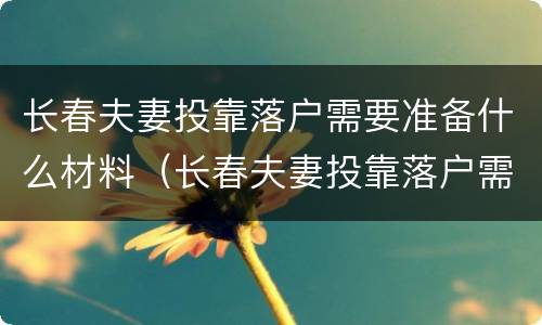 长春夫妻投靠落户需要准备什么材料（长春夫妻投靠落户需要准备什么材料呢）