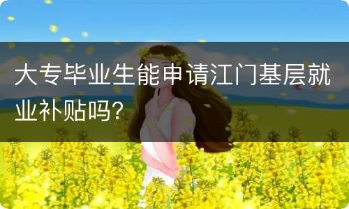 大专毕业生能申请江门基层就业补贴吗？