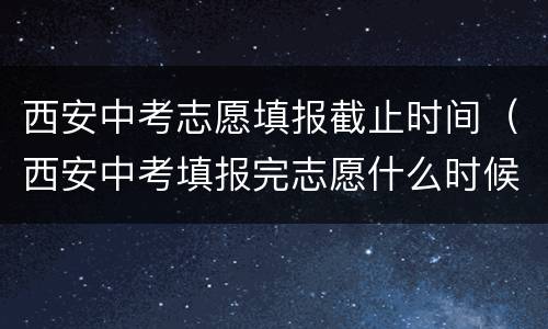 西安中考志愿填报截止时间（西安中考填报完志愿什么时候知道录取?）