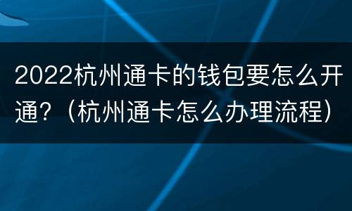 2022杭州通卡的钱包要怎么开通?（杭州通卡怎么办理流程）