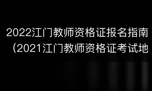 2022江门教师资格证报名指南（2021江门教师资格证考试地点）