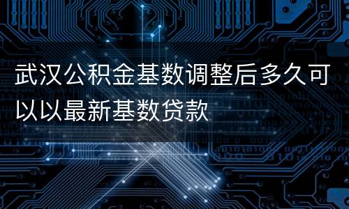 武汉公积金基数调整后多久可以以最新基数贷款
