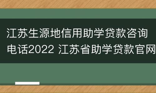 江苏生源地信用助学贷款咨询电话2022 江苏省助学贷款官网