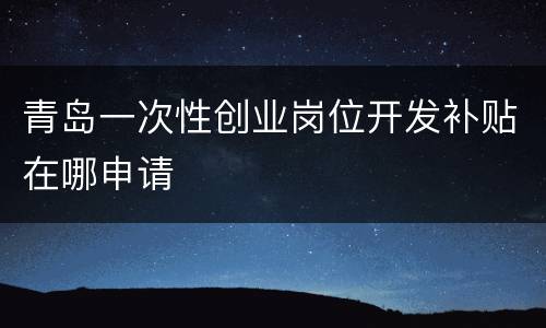 青岛一次性创业岗位开发补贴在哪申请