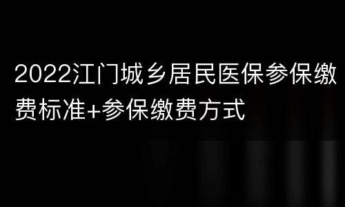 2022江门城乡居民医保参保缴费标准+参保缴费方式