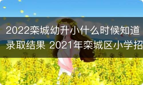 2022栾城幼升小什么时候知道录取结果 2021年栾城区小学招生