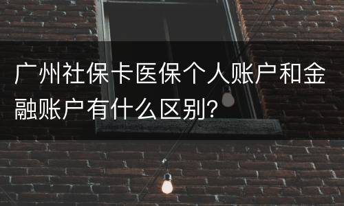 广州社保卡医保个人账户和金融账户有什么区别？