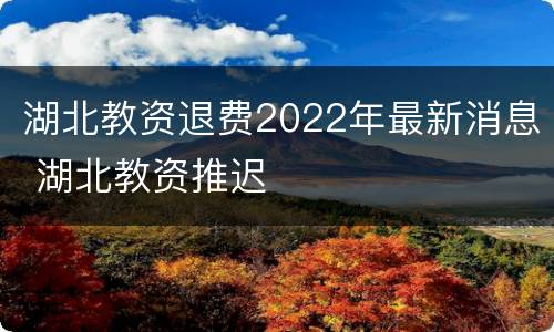 湖北教资退费2022年最新消息 湖北教资推迟