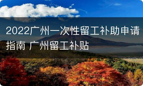 2022广州一次性留工补助申请指南 广州留工补贴