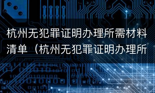 杭州无犯罪证明办理所需材料清单（杭州无犯罪证明办理所需材料清单怎么填）