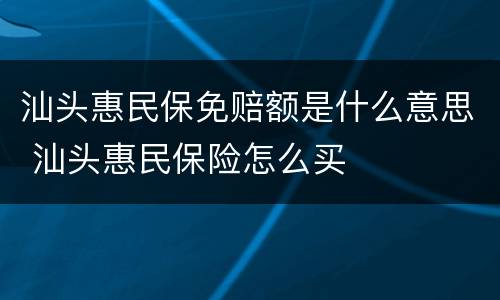 汕头惠民保免赔额是什么意思 汕头惠民保险怎么买