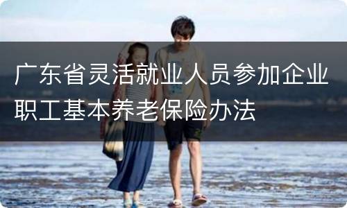 广东省灵活就业人员参加企业职工基本养老保险办法