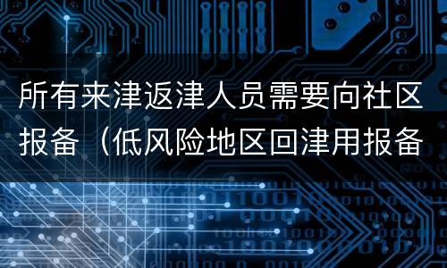 所有来津返津人员需要向社区报备（低风险地区回津用报备居委会吗）