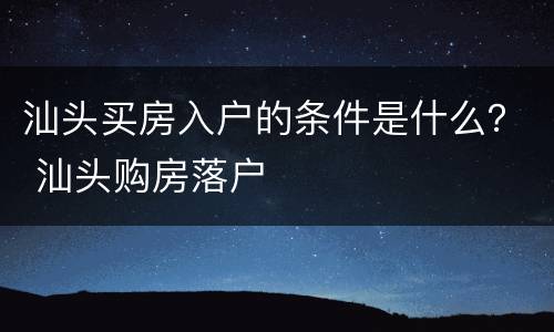 汕头买房入户的条件是什么？ 汕头购房落户