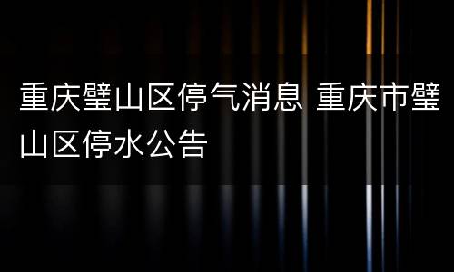重庆璧山区停气消息 重庆市璧山区停水公告
