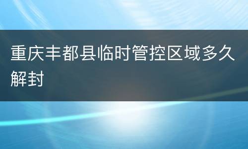 重庆丰都县临时管控区域多久解封