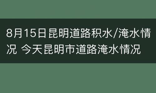 8月15日昆明道路积水/淹水情况 今天昆明市道路淹水情况
