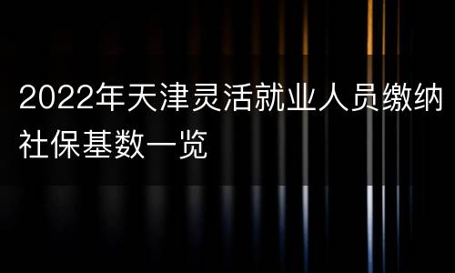 2022年天津灵活就业人员缴纳社保基数一览